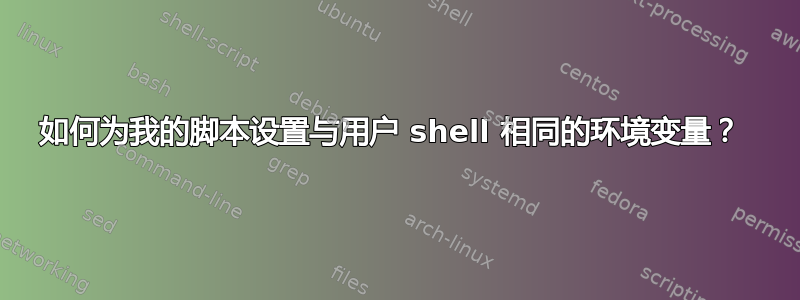 如何为我的脚本设置与用户 shell 相同的环境变量？ 