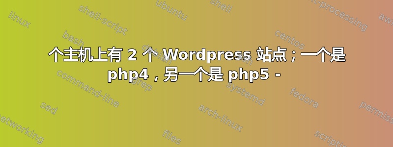 1 个主机上有 2 个 Wordpress 站点；一个是 php4，另一个是 php5 -