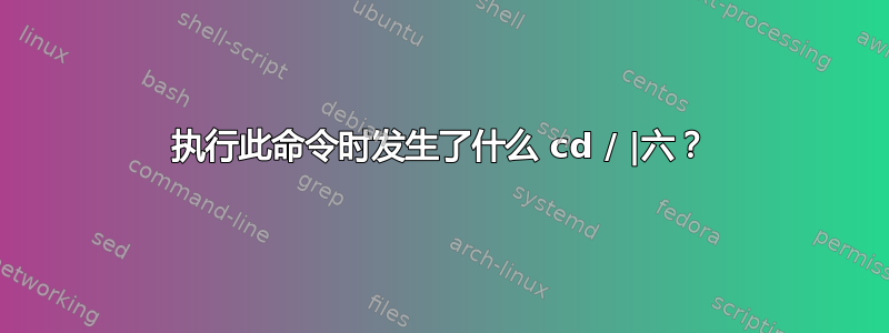 执行此命令时发生了什么 cd / |六？