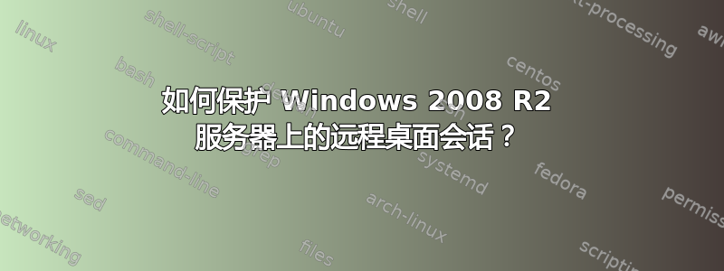 如何保护 Windows 2008 R2 服务器上的远程桌面会话？