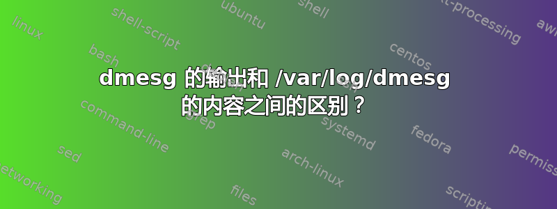 dmesg 的输出和 /var/log/dmesg 的内容之间的区别？