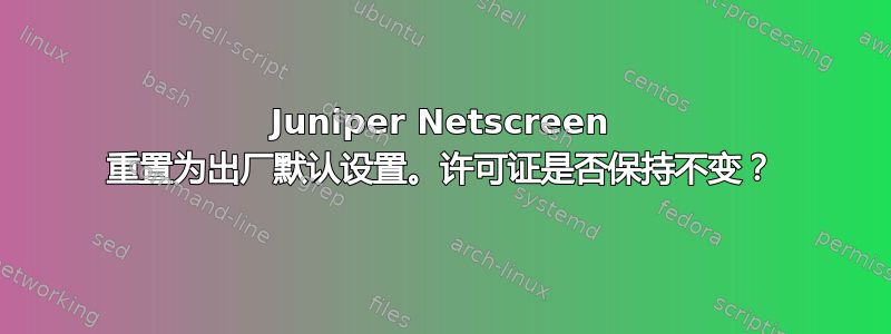 Juniper Netscreen 重置为出厂默认设置。许可证是否保持不变？