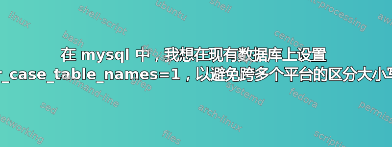 在 mysql 中，我想在现有数据库上设置 lower_case_table_names=1，以避免跨多个平台的区分大小写问题