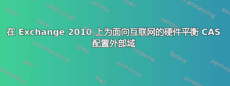 在 Exchange 2010 上为面向互联网的硬件平衡 CAS 配置外部域