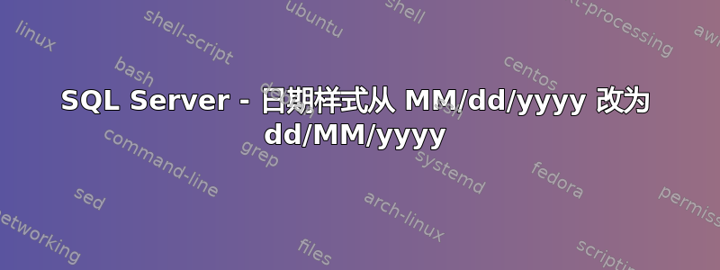 SQL Server - 日期样式从 MM/dd/yyyy 改为 dd/MM/yyyy