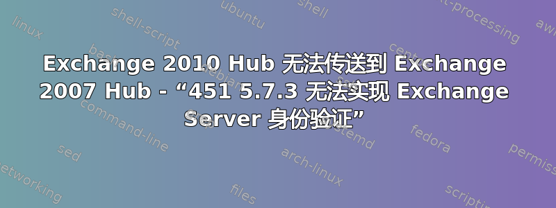 Exchange 2010 Hub 无法传送到 Exchange 2007 Hub - “451 5.7.3 无法实现 Exchange Server 身份验证”