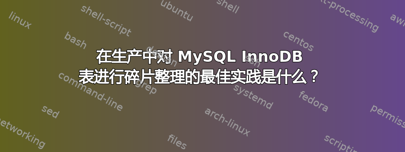 在生产中对 MySQL InnoDB 表进行碎片整理的最佳实践是什么？