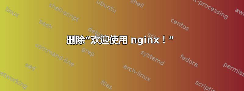 删除“欢迎使用 nginx！”