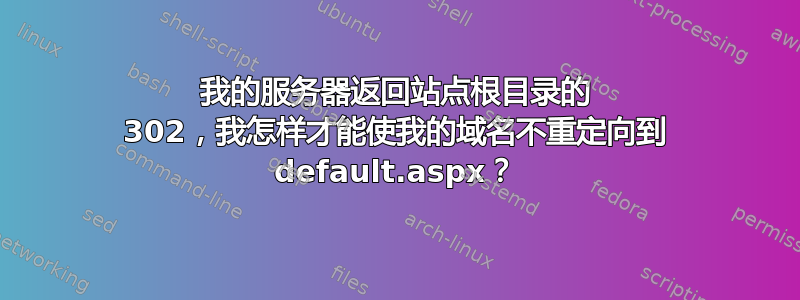 我的服务器返回站点根目录的 302，我怎样才能使我的域名不重定向到 default.aspx？