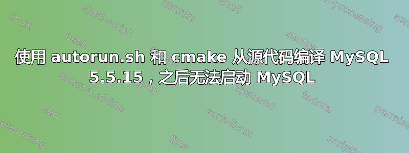 使用 autorun.sh 和 cmake 从源代码编译 MySQL 5.5.15，之后无法启动 MySQL