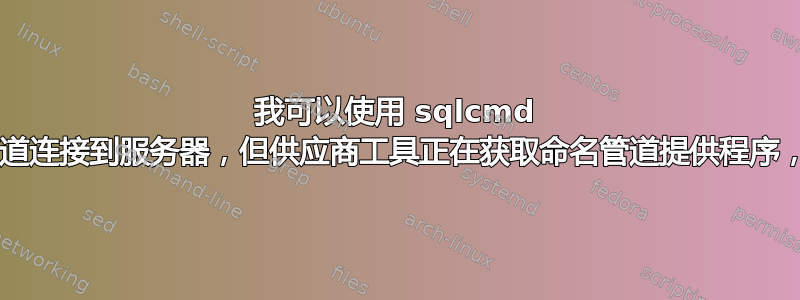 我可以使用 sqlcmd 通过命名管道连接到服务器，但供应商工具正在获取命名管道提供程序，错误：40