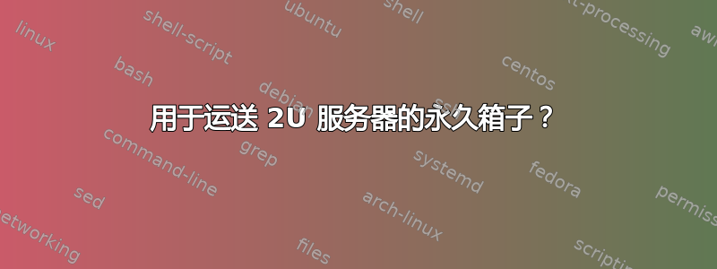 用于运送 2U 服务器的永久箱子？