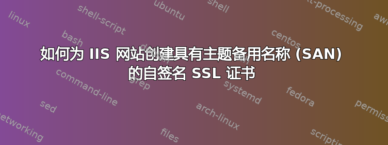 如何为 IIS 网站创建具有主题备用名称 (SAN) 的自签名 SSL 证书