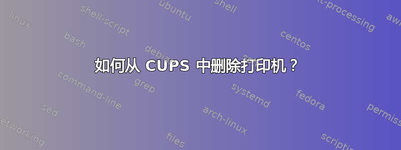 如何从 CUPS 中删除打印机？