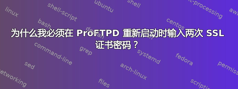 为什么我必须在 ProFTPD 重新启动时输入两次 SSL 证书密码？