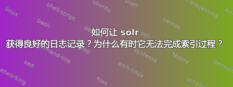 如何让 solr 获得良好的日志记录？为什么有时它无法完成索引过程？