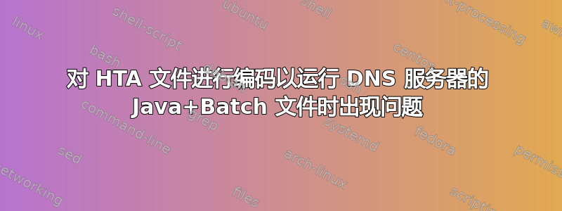 对 HTA 文件进行编码以运行 DNS 服务器的 Java+Batch 文件时出现问题