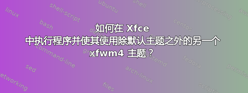 如何在 Xfce 中执行程序并使其使用除默认主题之外的另一个 xfwm4 主题？