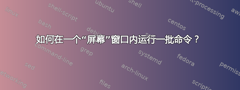 如何在一个“屏幕”窗口内运行一批命令？