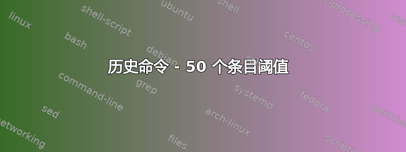 历史命令 - 50 个条目阈值 