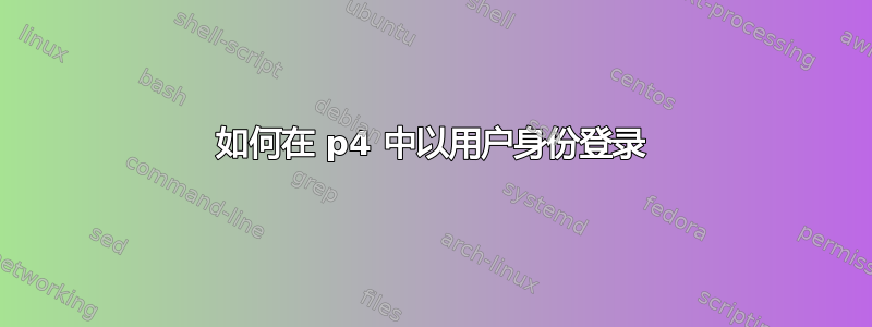 如何在 p4 中以用户身份登录