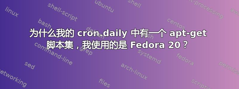 为什么我的 cron.daily 中有一个 apt-get 脚本集，我使用的是 Fedora 20？