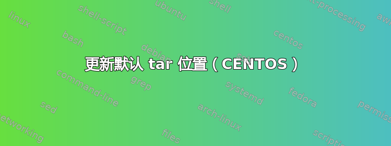 更新默认 tar 位置（CENTOS）