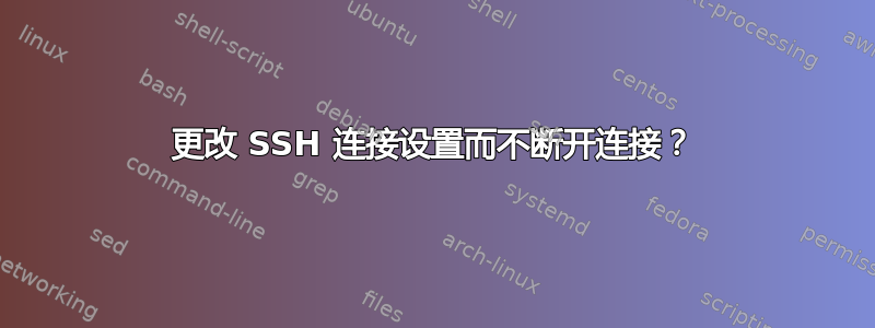 更改 SSH 连接设置而不断开连接？