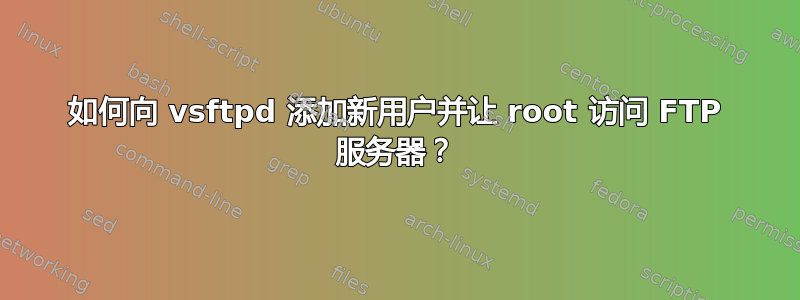 如何向 vsftpd 添加新用户并让 root 访问 FTP 服务器？