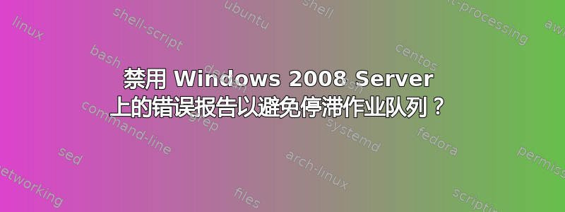 禁用 Windows 2008 Server 上的错误报告以避免停滞作业队列？