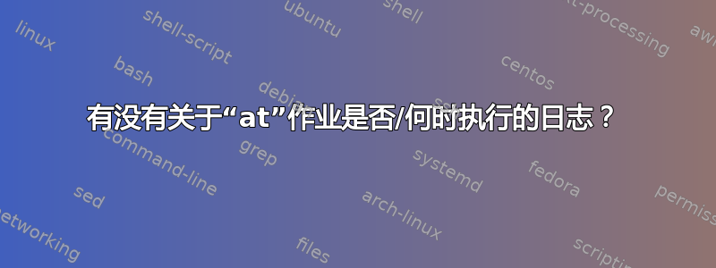 有没有关于“at”作业是否/何时执行的日志？