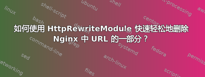 如何使用 HttpRewriteModule 快速轻松地删除 Nginx 中 URL 的一部分？