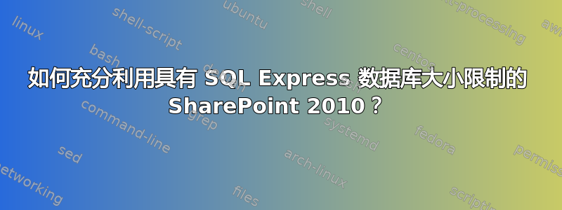 如何充分利用具有 SQL Express 数据库大小限制的 SharePoint 2010？