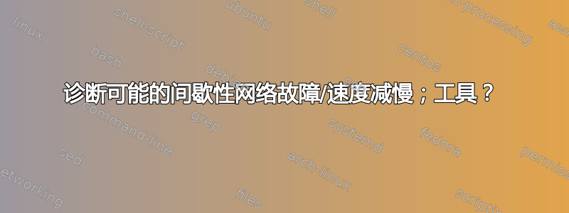 诊断可能的间歇性网络故障/速度减慢；工具？