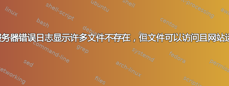 为什么服务器错误日志显示许多文件不存在，但文件可以访问且网站运行良好