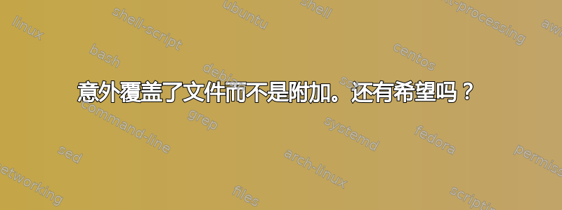 意外覆盖了文件而不是附加。还有希望吗？