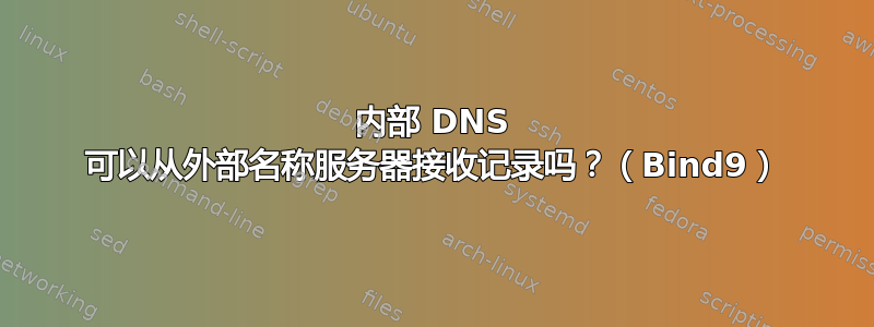 内部 DNS 可以从外部名称服务器接收记录吗？（Bind9）