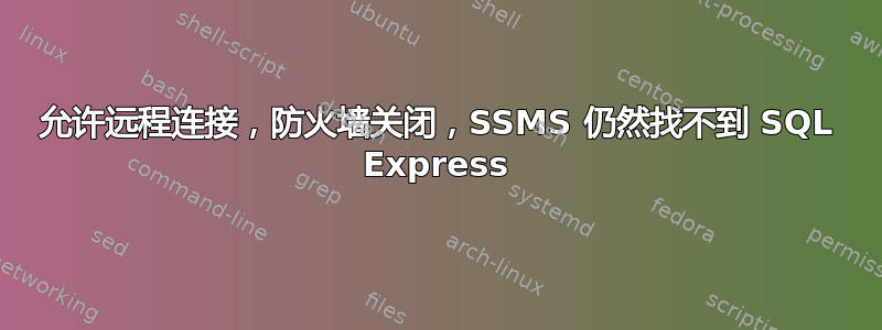 允许远程连接，防火墙关闭，SSMS 仍然找不到 SQL Express