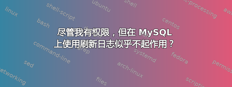 尽管我有权限，但在 MySQL 上使用刷新日志似乎不起作用？