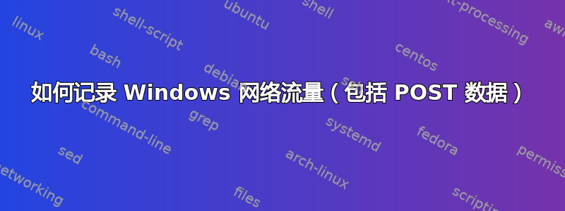 如何记录 Windows 网络流量（包括 POST 数据）