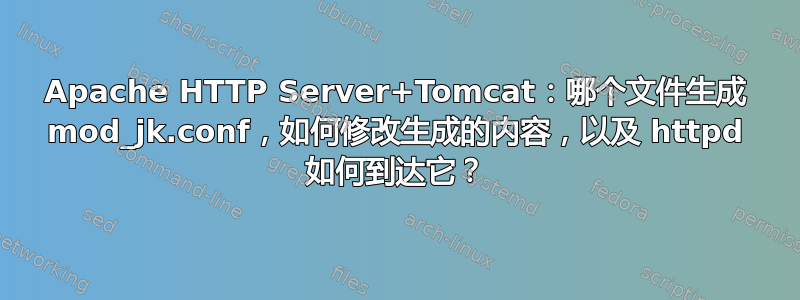 Apache HTTP Server+Tomcat：哪个文件生成 mod_jk.conf，如何修改生成的内容，以及 httpd 如何到达它？