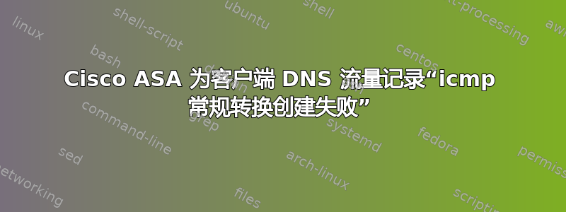 Cisco ASA 为客户端 DNS 流量记录“icmp 常规转换​​创建失败”