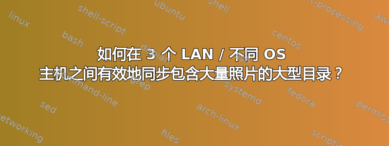 如何在 3 个 LAN / 不同 OS 主机之间有效地同步包含大量照片的大型目录？