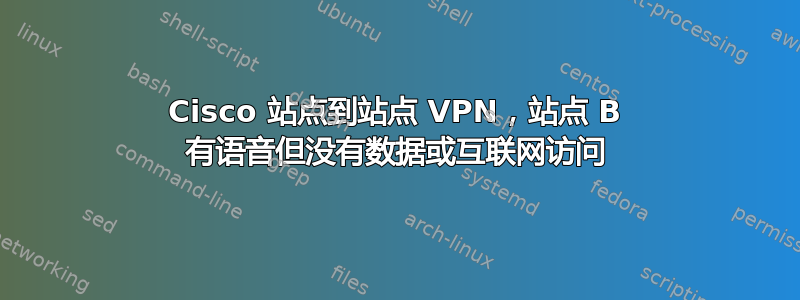 Cisco 站点到站点 VPN，站点 B 有语音但没有数据或互联网访问