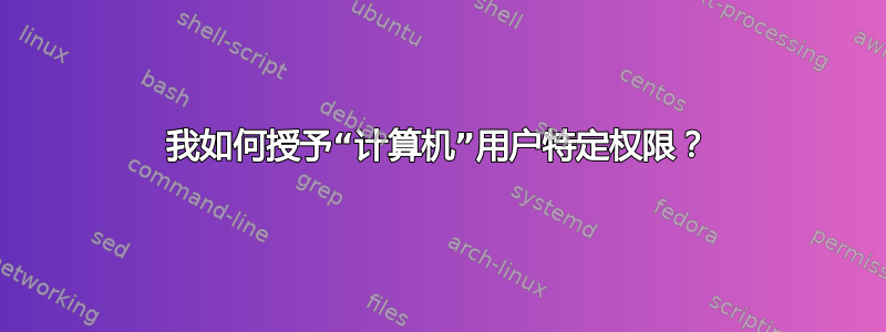 我如何授予“计算机”用户特定权限？