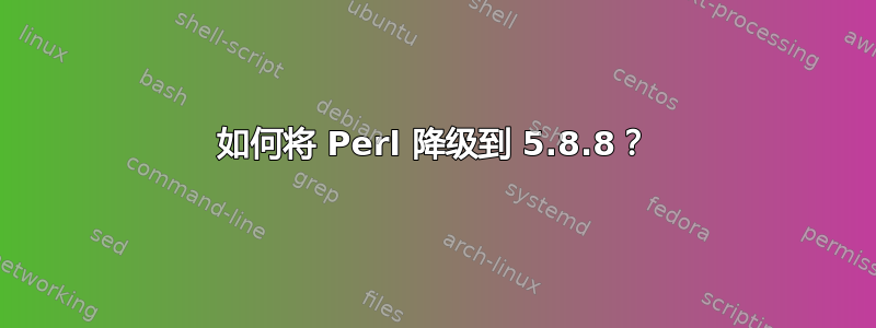 如何将 Perl 降级到 5.8.8？