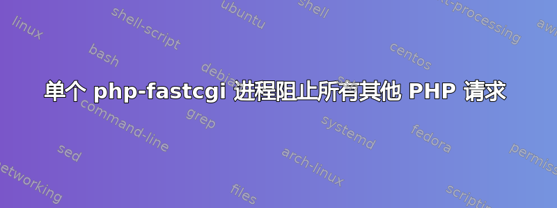 单个 php-fastcgi 进程阻止所有其他 PHP 请求