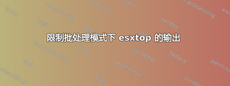 限制批处理模式下 esxtop 的输出