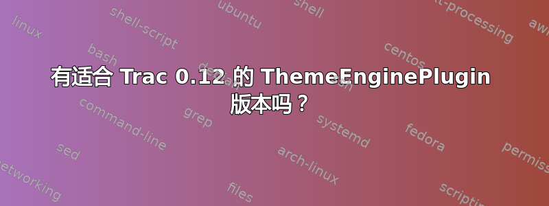 有适合 Trac 0.12 的 ThemeEnginePlugin 版本吗？