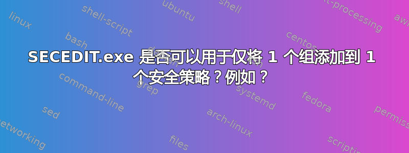 SECEDIT.exe 是否可以用于仅将 1 个组添加到 1 个安全策略？例如？